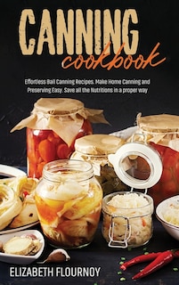 Canning Cookbook: Effortless Ball Canning Recipes. Make Home Canning And Preserving Easy. Save All The Nutritions In