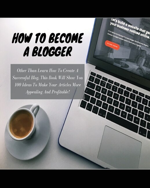 How To Become A Blogger: Other Than Learn How To Create A Successful Blog, This Book Will Show You 100 Ideas To Make Your Ar
