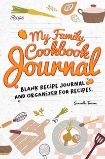 My Family Cookbook Journal-blank Recipe Journal And Organizer For Recipes: The Do-it-yourself Cookbook To Write In Your 120 Favorite Recipes To Enjoy With Family And Friends