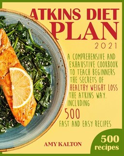 Atkins Diet Plan 2021: A Comprehensive And Exhaustive Cookbook To Teach Beginners The Secrets Of Healthy Weight Loss The A
