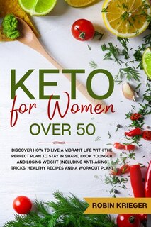 Keto For Women Over 50: Discover How To Live A Vibrant Life With The Perfect Plan To Stay In Shape, Look Younger And Losing