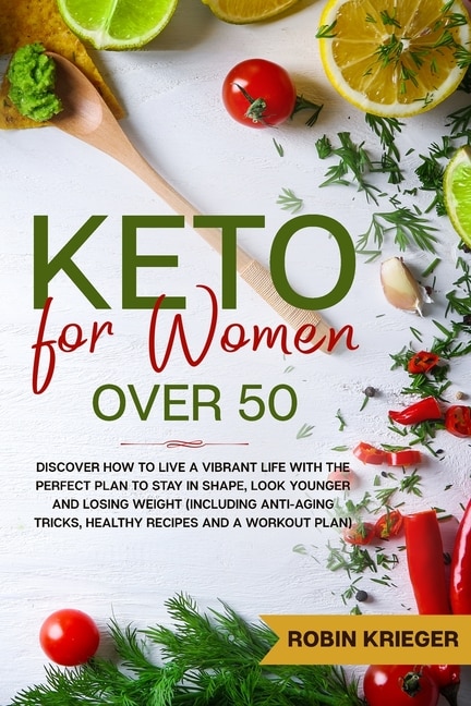 Keto For Women Over 50: Discover How To Live A Vibrant Life With The Perfect Plan To Stay In Shape, Look Younger And Losing
