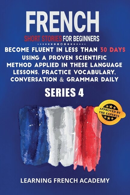 French Short Stories For Beginners: Become Fluent In Less Than 30 Days Using A Proven Scientific Method Applied In These Language Lesso