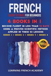 French Short Stories For Beginners: 4 Books In 1: Become Fluent In Less Than 30 Days Using A Proven Scientific Method Applied In These