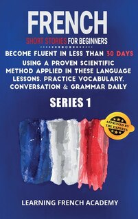 French Short Stories For Beginners: Become Fluent In Less Than 30 Days Using A Proven Scientific Method Applied In These Language Lesso