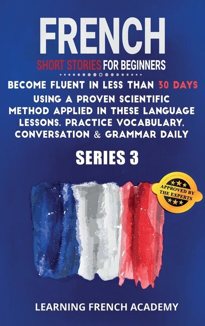 French Short Stories For Beginners: Become Fluent In Less Than 30 Days Using A Proven Scientific Method Applied In These Language Lesso