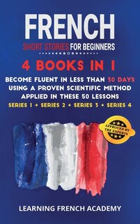 French Short Stories For Beginners: 4 Books In 1: Become Fluent In Less Than 30 Days Using A Proven Scientific Method Applied In These