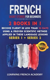 French Short Stories For Beginners: 2 Books In 1: Become Fluent In Less Than 30 Days Using A Proven Scientific Method Applied In These