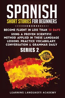 Spanish Short Stories For Beginners: Become Fluent In Less Than 30 Days Using A Proven Scientific Method Applied In These Language Lesso