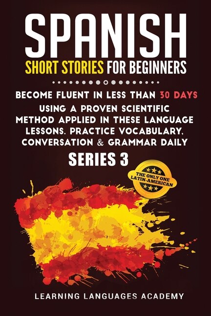 Spanish Short Stories For Beginners: Become Fluent In Less Than 30 Days Using A Proven Scientific Method Applied In These Language Lesso