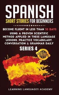 Spanish Short Stories For Beginners: Become Fluent In Less Than 30 Days Using A Proven Scientific Method Applied In These Language Lesso