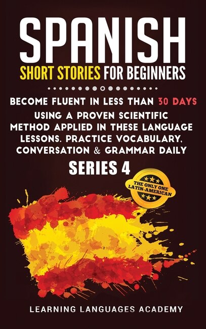 Spanish Short Stories For Beginners: Become Fluent In Less Than 30 Days Using A Proven Scientific Method Applied In These Language Lesso
