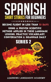 Spanish Short Stories For Beginners: Become Fluent In Less Than 30 Days Using A Proven Scientific Method Applied In These Language Lesso