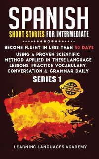 Spanish Short Stories For Intermediate: Become Fluent In Less Than 30 Days Using A Proven Scientific Method Applied In These Language Lesso