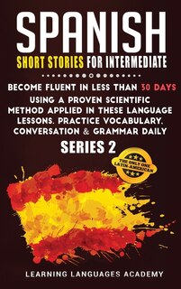Spanish Short Stories For Intermediate: Become Fluent In Less Than 30 Days Using A Proven Scientific Method Applied In These Language Lesso