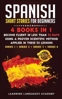 Spanish Short Stories For Beginners: 4 Books In 1: Become Fluent In Less Than 30 Days Using A Proven Scientific Method Applied In These