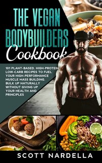 The Vegan Bodybuilders Cookbook: 101 Plant-based, High-protein, Low-carb Recipes To Fuel Your High-performance Muscle Mass Building.