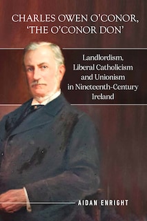 Charles Owen O’Conor, “the O’Conor Don”: Landlordism, liberal Catholicism and unionism in nineteenth-century Ireland