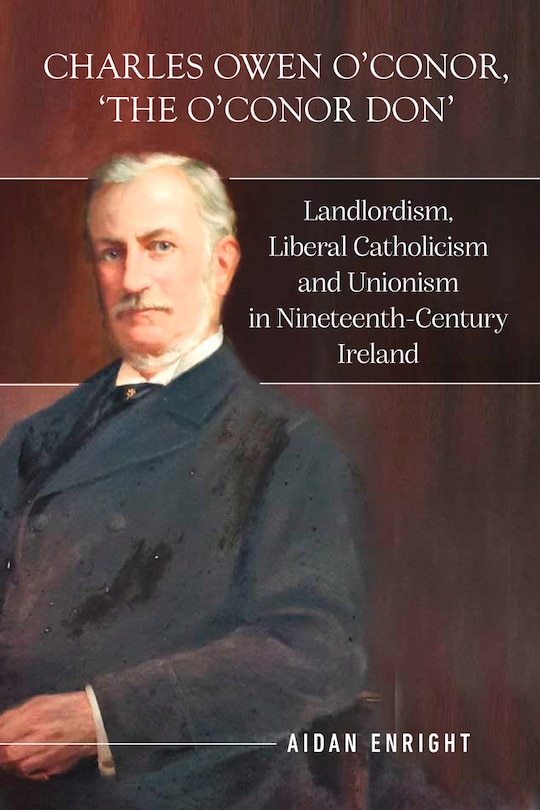 Charles Owen O’Conor, “the O’Conor Don”: Landlordism, liberal Catholicism and unionism in nineteenth-century Ireland