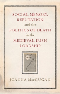 Social Memory, Reputation and the Politics of Death in the Medieval Irish Lordship