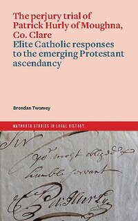 Front cover_The perjury trial of Patrick Hurly of Moughna, Co. Clare: elite Catholic responses to the emerging Protestant ascendancy