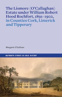 Front cover_The Lismore (O’Callaghan) estate under William Robert Hood Rochfort, 1891-1902, in Counties Cork, Limerick and Tipperary