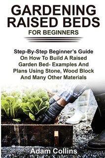 Gardening Raised Beds For Beginners: Step-by-step Beginner's Guide On How To Build A Raised Garden Bed- Examples And Plans Using Stone,