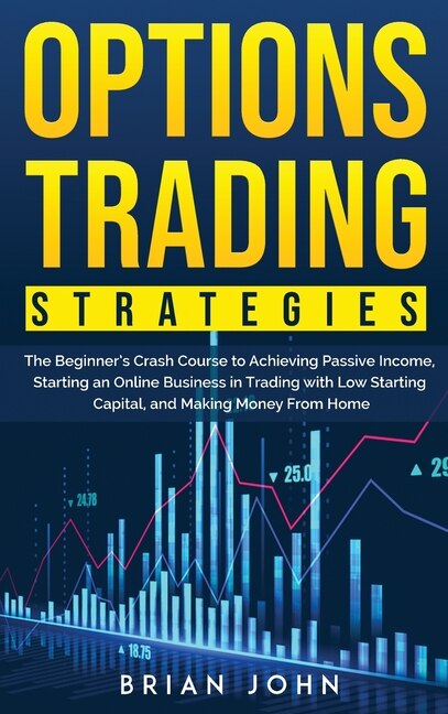 Options Trading Strategies: The Beginner's Crash Course To Achieving Passive Income, Starting An Online Business In Trading Wit