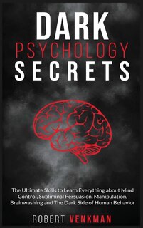 Dark Psychology Secrets: The Ultimate Skills To Learn Everything About Mind Control, Subliminal Persuasion, Manipulation, Br