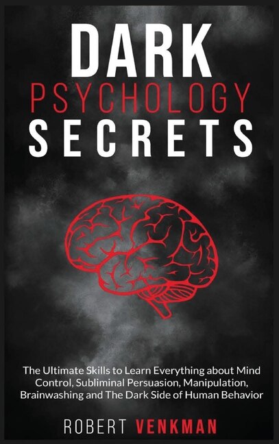 Dark Psychology Secrets: The Ultimate Skills To Learn Everything About Mind Control, Subliminal Persuasion, Manipulation, Br