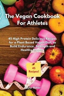 The Vegan Cookbook For Athletes: 45 High-protein Delicious Recipes For A Plant Based Diet To Build Endurance, Strength And Healthy M