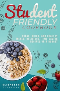 Student-friendly Cookbook: Cheap, Quick, And Healthy Meals. Delicious, Time-saving Recipes On A Budget