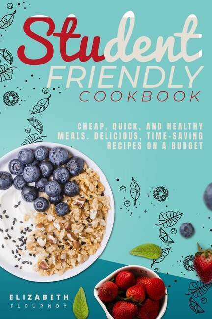 Student-friendly Cookbook: Cheap, Quick, And Healthy Meals. Delicious, Time-saving Recipes On A Budget