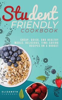 Student-friendly Cookbook: Cheap, Quick, And Healthy Meals. Delicious, Time-saving Recipes On A Budget