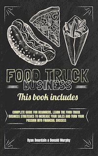 Food Truck Business: This Book Includes: Complete Guide For Beginners, Learn The Food Truck Business Strategies To Incre