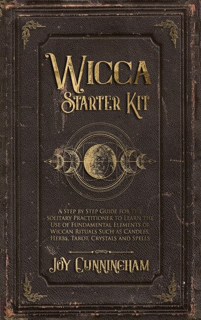 Wicca Starter Kit: A Step By Step Guide For The Solitary Practitioner To Learn The Use Of Fundamental Elements Of Wicc