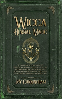 Wicca Herbal Magic: A Little Encyclopedia Of 25 Different Herbs And Plants Used By Modern Wiccan And Witchcraft Adepts