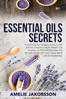 Oil Essentials Secrets: Everything You Need To Know To Get Started, Essential Oils For Health And Healing, 33 Different Ess
