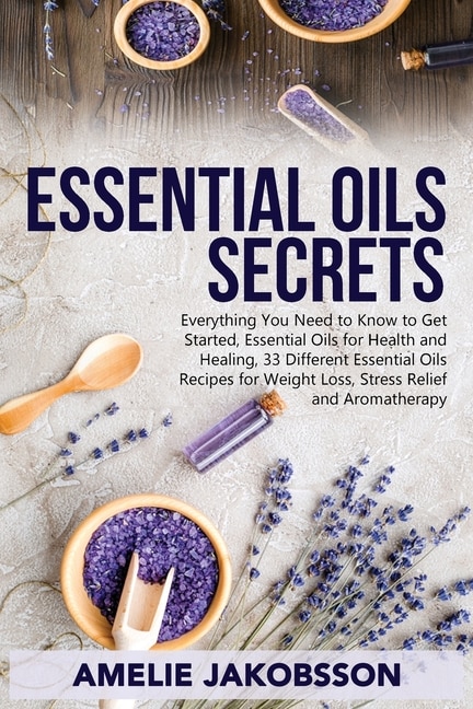 Oil Essentials Secrets: Everything You Need To Know To Get Started, Essential Oils For Health And Healing, 33 Different Ess