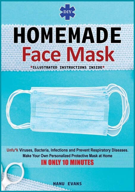 Diy Homemade Face Mask: Make Your Own Personalized Protective Mask At Home In Only 10 Minutes & Unfu*k Viruses, Bacteria, I