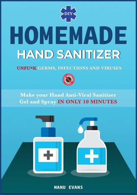 Diy Homemade Hand Sanitizer: Make Your Hand Anti-viral Sanitizer Gel And Spray In Only 10 Minutes. Unfu*k Germs, Infections And