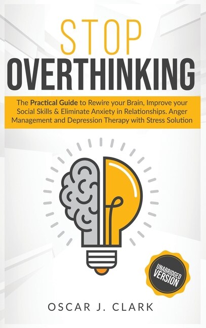 Stop Overthinking: The Practical Guide To Rewire Your Brain, Improve Your Social Skills And Eliminate Anxiety In Relat