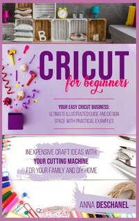 Cricut For Beginners: Inexpensive Craft Ideas With Your Cutting Machine For Your Family And Diy Home. Your Easy Cricut Bu