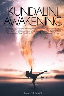 Kundalini Awakening: Increase Your Psychic Abilities And Learn How To Expand Your Mind Power To Unblock Your Chakra's Sp
