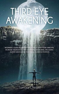 Third Eye Awakening: Beginner's Guide To Understand How To Open Your Third Eye, Increase Abundance, And Expanding Your M