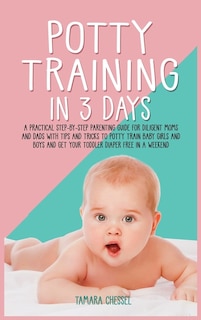 Potty Training In 3 Days: A Practical Step-by-step Parenting Guide For Diligent Moms And Dads With Tips And Tricks To Potty T