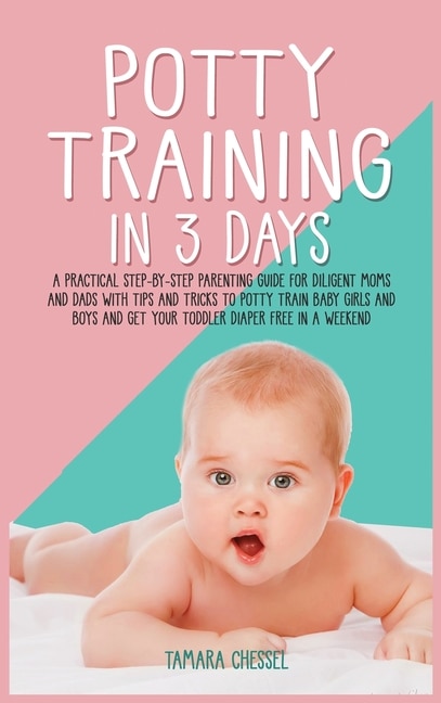 Potty Training In 3 Days: A Practical Step-by-step Parenting Guide For Diligent Moms And Dads With Tips And Tricks To Potty T