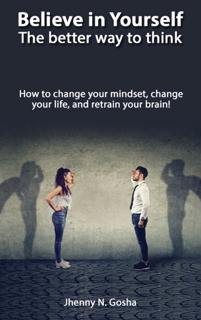 Believe In Yourself! The Better Way To Think - How To Change Your Mindset, Change Your Life, And Retrain Your Brain