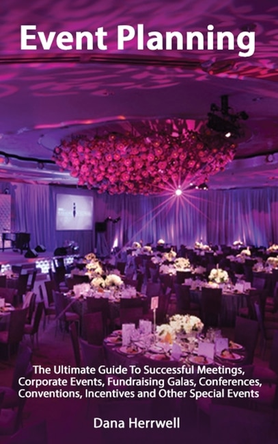 Event Planning - The Ultimate Guide To Successful Meetings, Corporate Events, Fundraising Galas, Conferences, Conventions, Incentives And Other Special Events