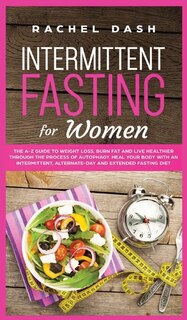 Intermittent Fasting For Women: The A-z Guide To Weight Loss, Burn Fat And Live Healthier Through The Process Of Autophagy. Heal Yo